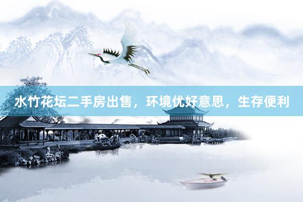 水竹花坛二手房出售，环境优好意思，生存便利